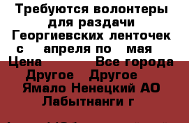 Требуются волонтеры для раздачи Георгиевских ленточек с 30 апреля по 9 мая. › Цена ­ 2 000 - Все города Другое » Другое   . Ямало-Ненецкий АО,Лабытнанги г.